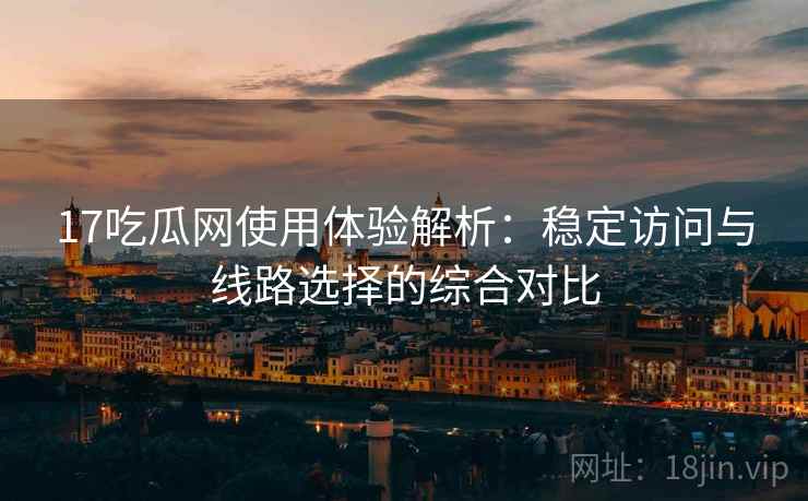 17吃瓜网使用体验解析:稳定访问与线路选择的综合对比 17吃瓜网使用体验解析:稳定访问与线路选择的综合对比