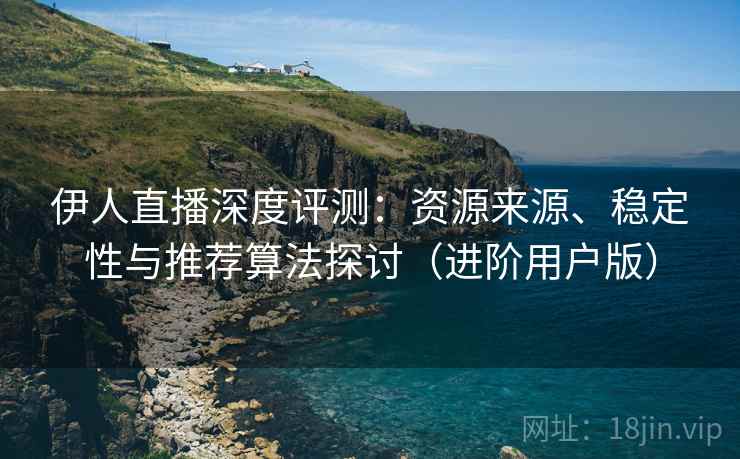 伊人直播深度评测：资源来源、稳定性与推荐算法探讨（进阶用户版）