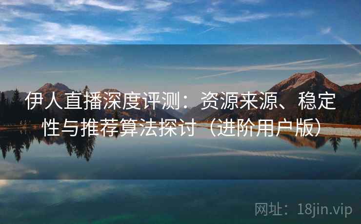 伊人直播深度评测:资源来源、稳定性与推荐算法探讨(进阶用户版) 伊人直播深度评测:资源来源、稳定性与推荐算法探讨(进阶用户版)