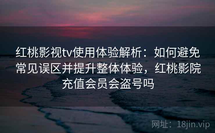 红桃影视tv使用体验解析:如何避免常见误区并提升整体体验,红桃影院充值会员会盗号吗 红桃影视tv使用体验解析:如何避免常见误区并提升整体体验,红桃影院充值会员会盗号吗