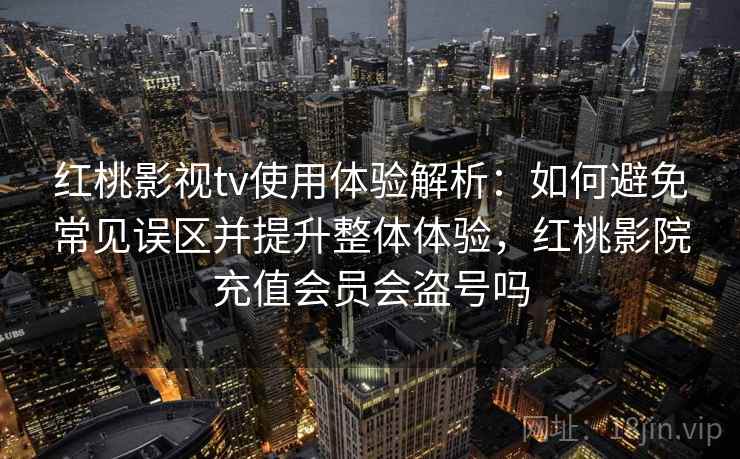 红桃影视tv使用体验解析：如何避免常见误区并提升整体体验，红桃影院充值会员会盗号吗
