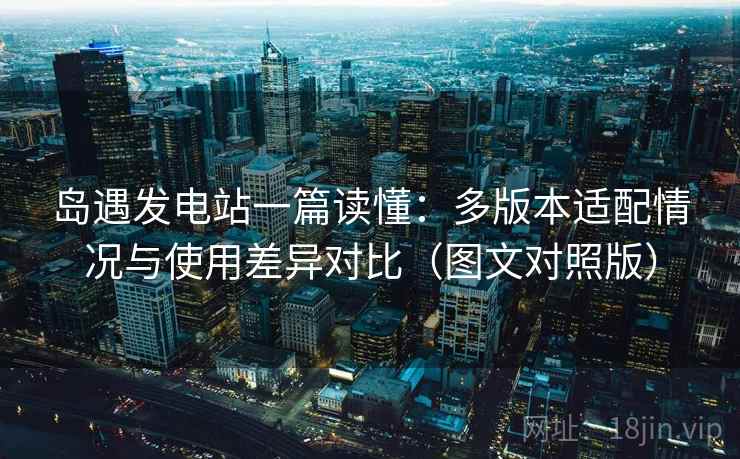 岛遇发电站一篇读懂：多版本适配情况与使用差异对比（图文对照版）