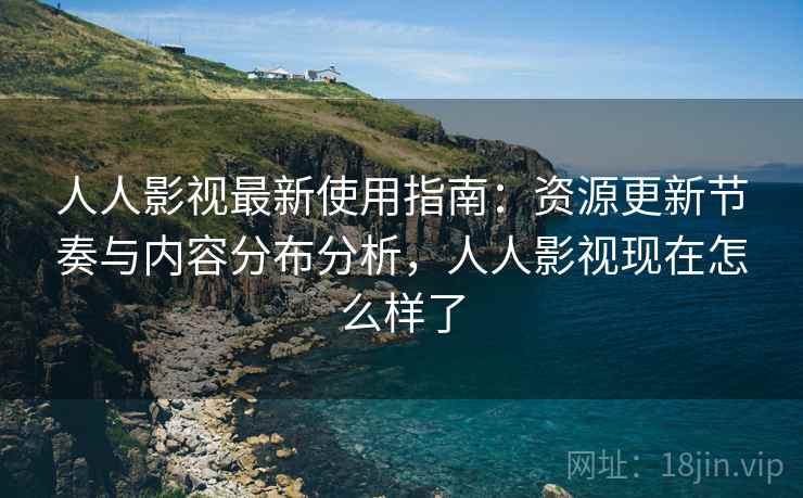 人人影视最新使用指南:资源更新节奏与内容分布分析,人人影视现在怎么样了 人人影视最新使用指南:资源更新节奏与内容分布分析,人人影视现在怎么样了