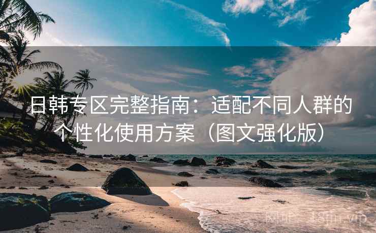 日韩专区完整指南：适配不同人群的个性化使用方案（图文强化版）