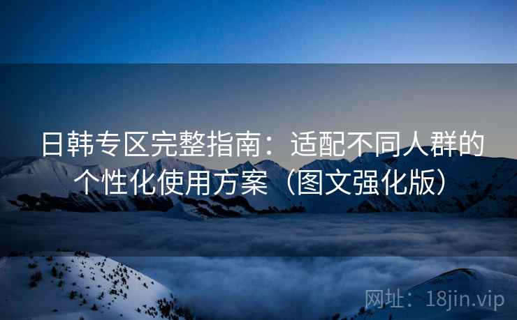 日韩专区完整指南:适配不同人群的个性化使用方案(图文强化版) 日韩专区完整指南:适配不同人群的个性化使用方案(图文强化版)