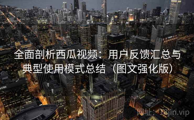 全面剖析西瓜视频：用户反馈汇总与典型使用模式总结（图文强化版）