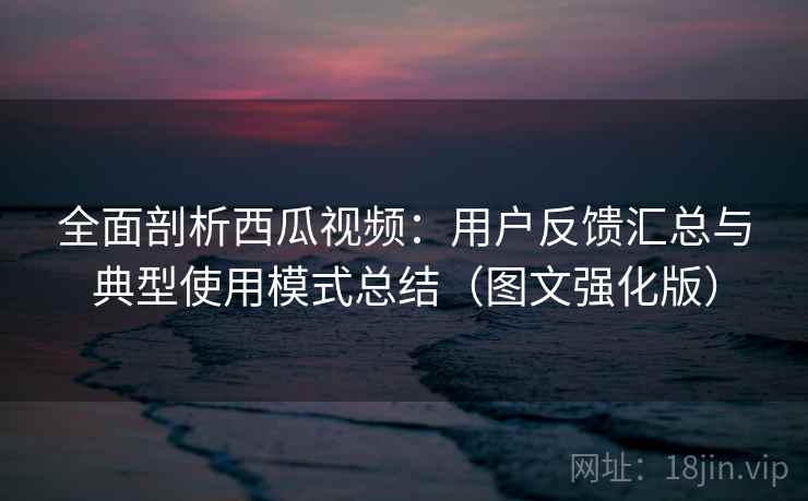 全面剖析西瓜视频:用户反馈汇总与典型使用模式总结(图文强化版) 全面剖析西瓜视频:用户反馈汇总与典型使用模式总结(图文强化版)