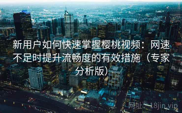 新用户如何快速掌握樱桃视频：网速不足时提升流畅度的有效措施（专家分析版）