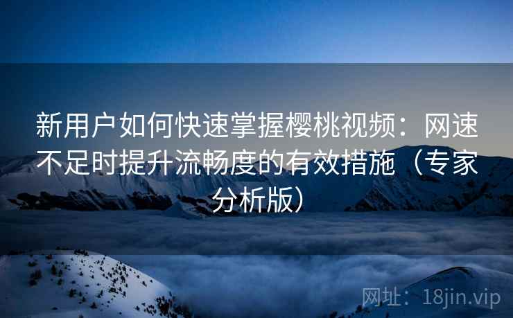 新用户如何快速掌握樱桃视频:网速不足时提升流畅度的有效措施(专家分析版) 新用户如何快速掌握樱桃视频:网速不足时提升流畅度的有效措施(专家分析版)