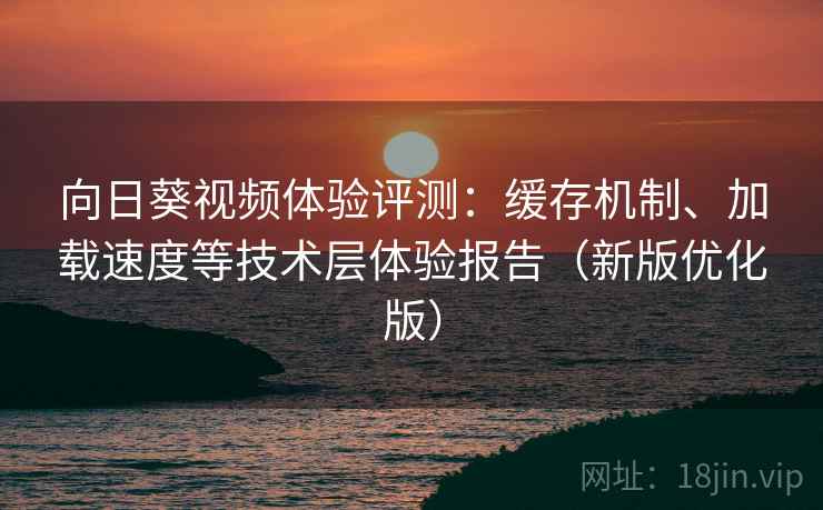 向日葵视频体验评测:缓存机制、加载速度等技术层体验报告(新版优化版) 向日葵视频体验评测:缓存机制、加载速度等技术层体验报告(新版优化版)