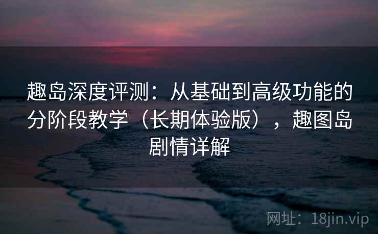 趣岛深度评测:从基础到高级功能的分阶段教学(长期体验版),趣图岛剧情详解 趣岛深度评测:从基础到高级功能的分阶段教学(长期体验版),趣图岛剧情详解