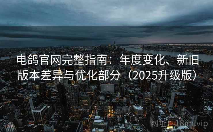 电鸽官网完整指南：年度变化、新旧版本差异与优化部分（2025升级版）