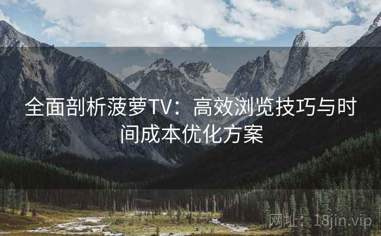 全面剖析菠萝TV:高效浏览技巧与时间成本优化方案 全面剖析菠萝TV:高效浏览技巧与时间成本优化方案