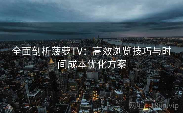 全面剖析菠萝TV：高效浏览技巧与时间成本优化方案