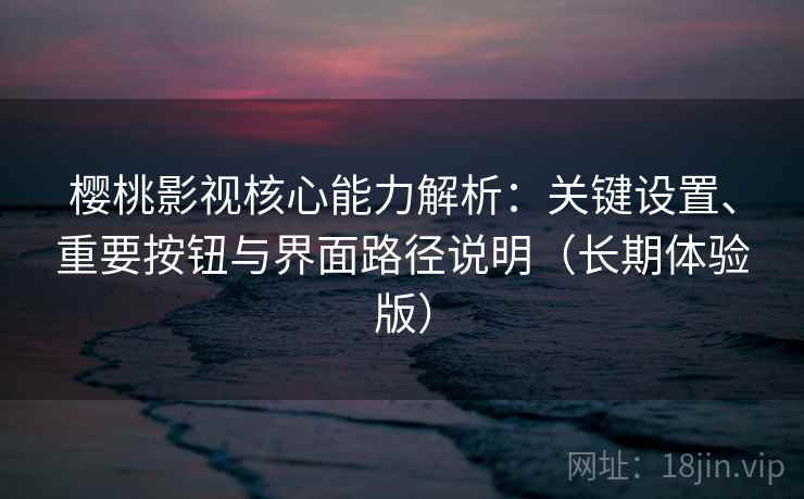 樱桃影视核心能力解析:关键设置、重要按钮与界面路径说明(长期体验版) 樱桃影视核心能力解析:关键设置、重要按钮与界面路径说明(长期体验版)