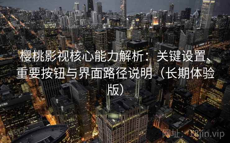 樱桃影视核心能力解析：关键设置、重要按钮与界面路径说明（长期体验版）