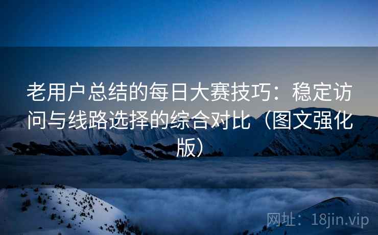 老用户总结的每日大赛技巧:稳定访问与线路选择的综合对比(图文强化版) 老用户总结的每日大赛技巧:稳定访问与线路选择的综合对比(图文强化版)