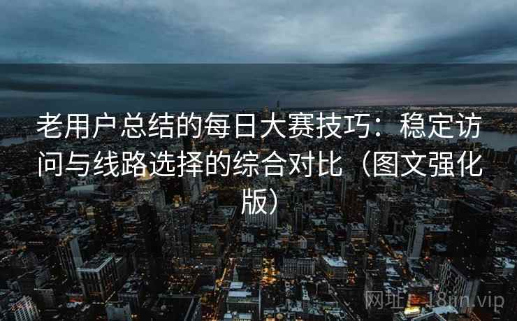 老用户总结的每日大赛技巧：稳定访问与线路选择的综合对比（图文强化版）