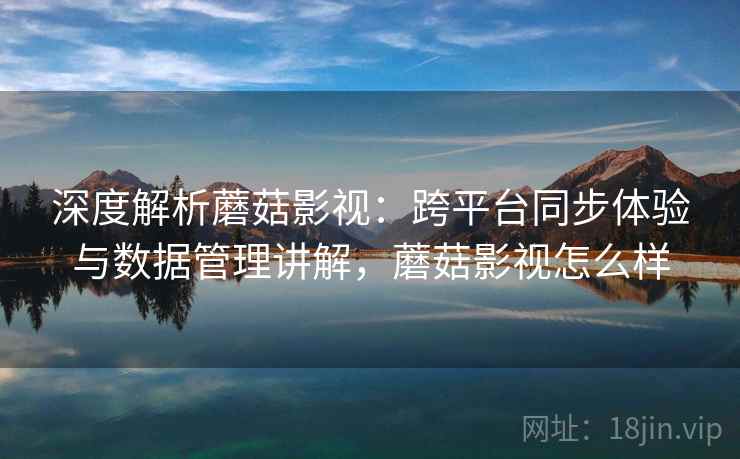深度解析蘑菇影视：跨平台同步体验与数据管理讲解，蘑菇影视怎么样