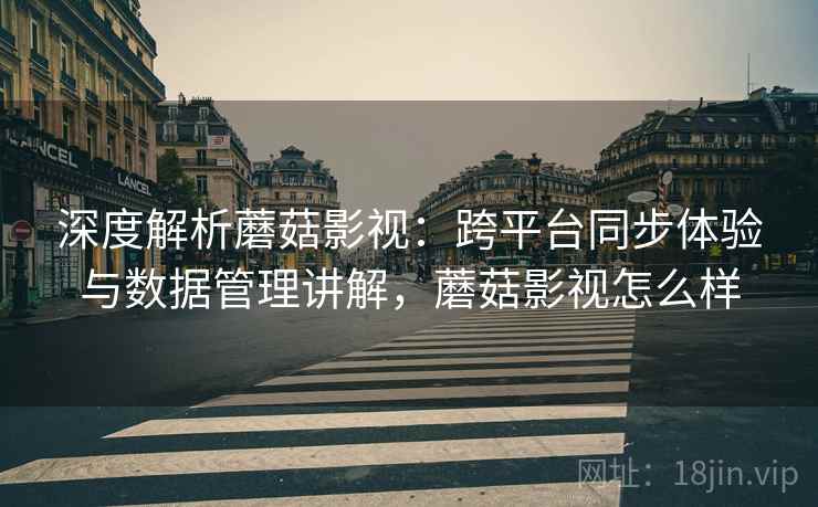 深度解析蘑菇影视:跨平台同步体验与数据管理讲解,蘑菇影视怎么样 深度解析蘑菇影视:跨平台同步体验与数据管理讲解,蘑菇影视怎么样