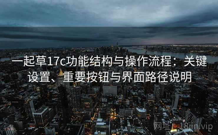 一起草17c功能结构与操作流程：关键设置、重要按钮与界面路径说明