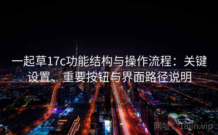 一起草17c功能结构与操作流程:关键设置、重要按钮与界面路径说明 一起草17c功能结构与操作流程:关键设置、重要按钮与界面路径说明