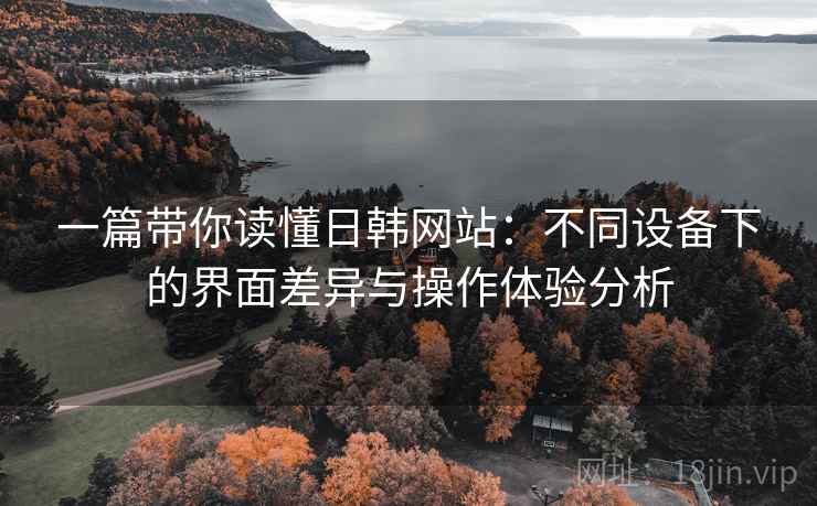 一篇带你读懂日韩网站:不同设备下的界面差异与操作体验分析 一篇带你读懂日韩网站:不同设备下的界面差异与操作体验分析