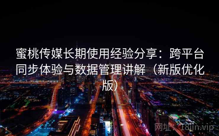 蜜桃传媒长期使用经验分享：跨平台同步体验与数据管理讲解（新版优化版）
