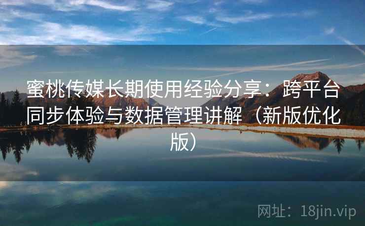 蜜桃传媒长期使用经验分享:跨平台同步体验与数据管理讲解(新版优化版) 蜜桃传媒长期使用经验分享:跨平台同步体验与数据管理讲解(新版优化版)