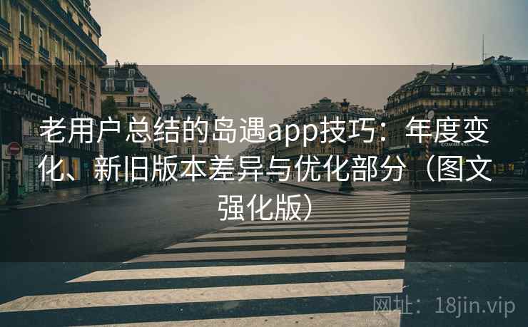 老用户总结的岛遇app技巧:年度变化、新旧版本差异与优化部分(图文强化版) 老用户总结的岛遇app技巧:年度变化、新旧版本差异与优化部分(图文强化版)