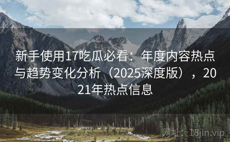 新手使用17吃瓜必看:年度内容热点与趋势变化分析(2025深度版),2021年热点信息 新手使用17吃瓜必看:年度内容热点与趋势变化分析(2025深度版),2021年热点信息