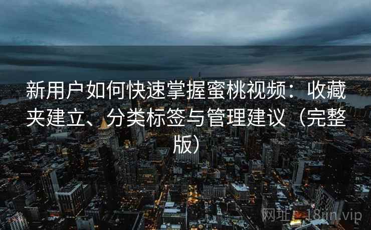 新用户如何快速掌握蜜桃视频:收藏夹建立、分类标签与管理建议(完整版) 新用户如何快速掌握蜜桃视频:收藏夹建立、分类标签与管理建议(完整版)