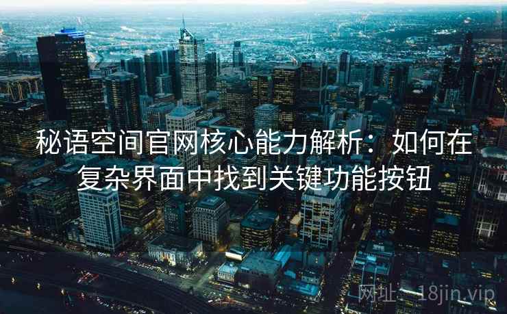 秘语空间官网核心能力解析：如何在复杂界面中找到关键功能按钮