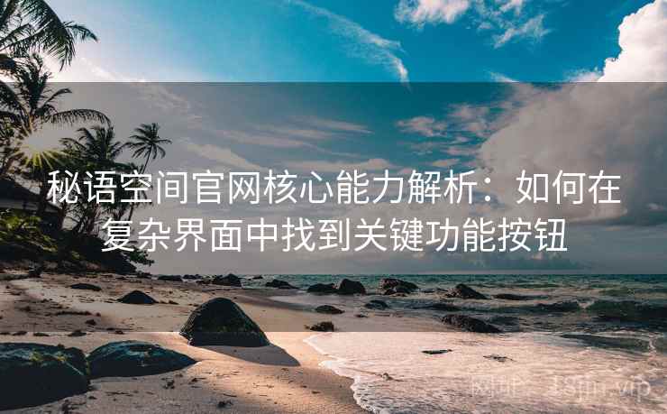 秘语空间官网核心能力解析:如何在复杂界面中找到关键功能按钮 秘语空间官网核心能力解析:如何在复杂界面中找到关键功能按钮