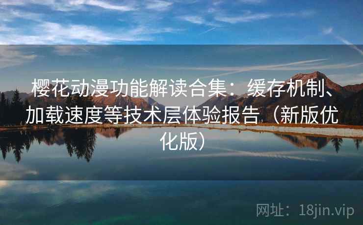 樱花动漫功能解读合集:缓存机制、加载速度等技术层体验报告(新版优化版) 樱花动漫功能解读合集:缓存机制、加载速度等技术层体验报告(新版优化版)