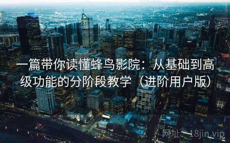 一篇带你读懂蜂鸟影院:从基础到高级功能的分阶段教学(进阶用户版) 一篇带你读懂蜂鸟影院:从基础到高级功能的分阶段教学(进阶用户版)