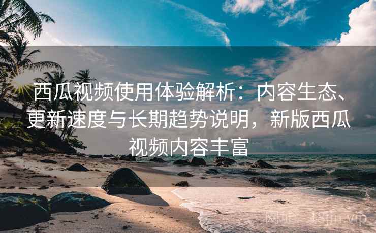 西瓜视频使用体验解析:内容生态、更新速度与长期趋势说明,新版西瓜视频内容丰富 西瓜视频使用体验解析:内容生态、更新速度与长期趋势说明,新版西瓜视频内容丰富