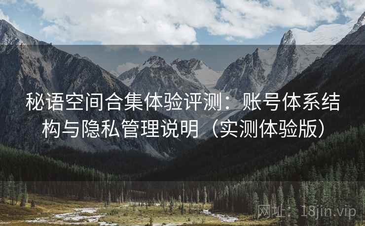 秘语空间合集体验评测:账号体系结构与隐私管理说明(实测体验版) 秘语空间合集体验评测:账号体系结构与隐私管理说明(实测体验版)