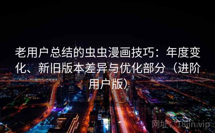 老用户总结的虫虫漫画技巧:年度变化、新旧版本差异与优化部分(进阶用户版) 老用户总结的虫虫漫画技巧:年度变化、新旧版本差异与优化部分(进阶用户版)