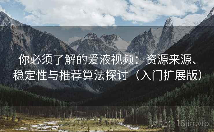 你必须了解的爱液视频：资源来源、稳定性与推荐算法探讨（入门扩展版）