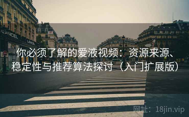 你必须了解的爱液视频:资源来源、稳定性与推荐算法探讨(入门扩展版) 你必须了解的爱液视频:资源来源、稳定性与推荐算法探讨(入门扩展版)
