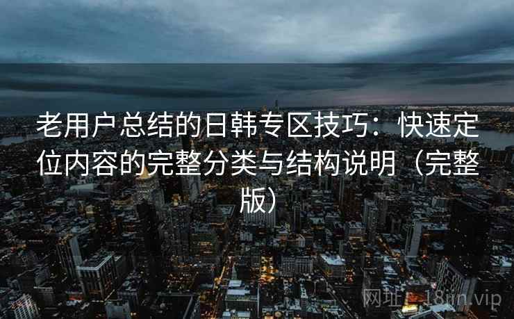 老用户总结的日韩专区技巧:快速定位内容的完整分类与结构说明(完整版) 老用户总结的日韩专区技巧:快速定位内容的完整分类与结构说明(完整版)