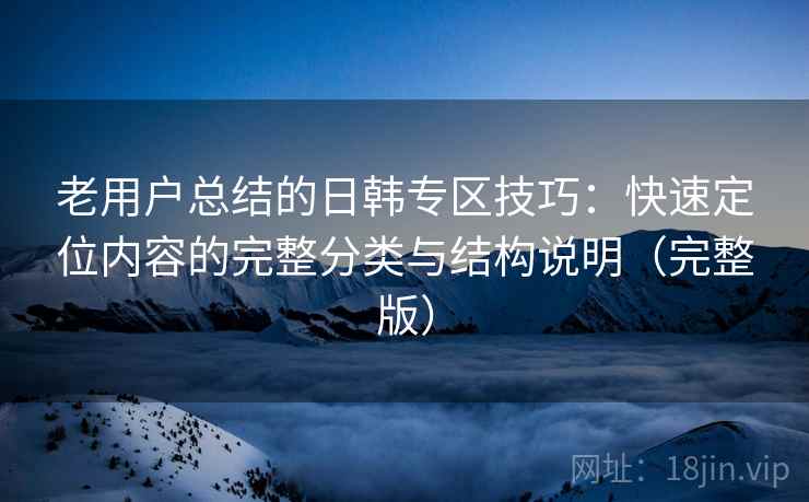 老用户总结的日韩专区技巧：快速定位内容的完整分类与结构说明（完整版）