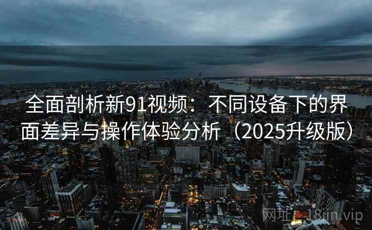 全面剖析新91视频：不同设备下的界面差异与操作体验分析（2025升级版）
