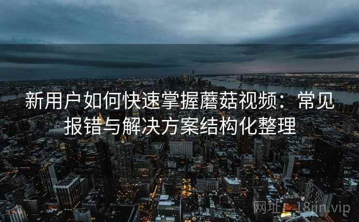 新用户如何快速掌握蘑菇视频：常见报错与解决方案结构化整理