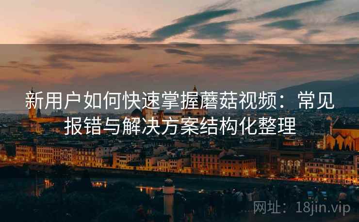 新用户如何快速掌握蘑菇视频:常见报错与解决方案结构化整理 新用户如何快速掌握蘑菇视频:常见报错与解决方案结构化整理