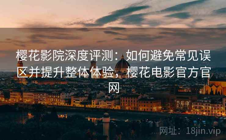 樱花影院深度评测：如何避免常见误区并提升整体体验，樱花电影官方官网