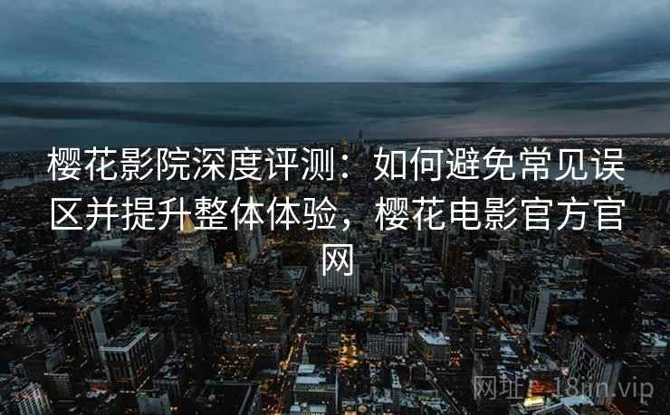 樱花影院深度评测:如何避免常见误区并提升整体体验,樱花电影官方官网 樱花影院深度评测:如何避免常见误区并提升整体体验,樱花电影官方官网
