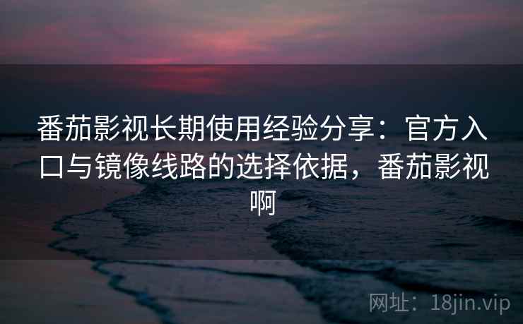 番茄影视长期使用经验分享:官方入口与镜像线路的选择依据,番茄影视啊 番茄影视长期使用经验分享:官方入口与镜像线路的选择依据,番茄影视啊