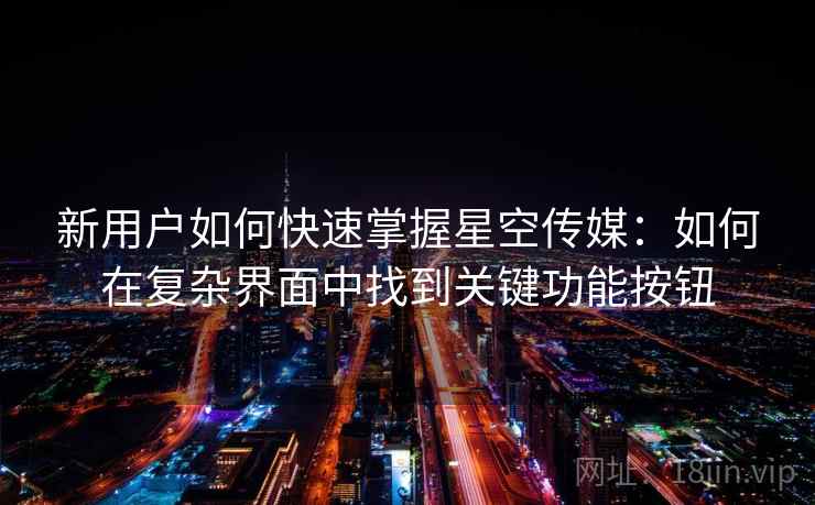 新用户如何快速掌握星空传媒：如何在复杂界面中找到关键功能按钮